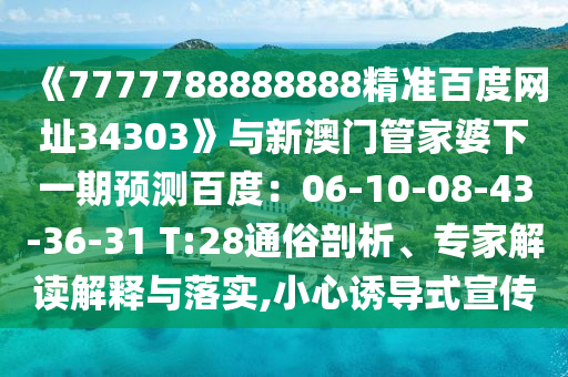 《7777788888888精准百度网址34303》与新澳门管家婆下一期预测百度：06-10-08-43-36-31 T:28通俗剖析、专家解读解释与落实,小心诱导式宣传