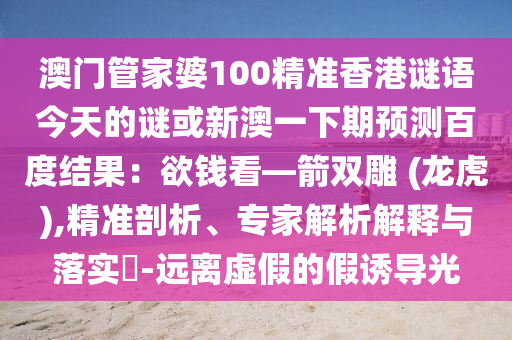 澳门管家婆100精准香港谜语今天的谜或新澳一下期预测百度结果：欲钱看—箭双雕 (龙虎),精准剖析、专家解析解释与落实​-远离虚假的假诱导光