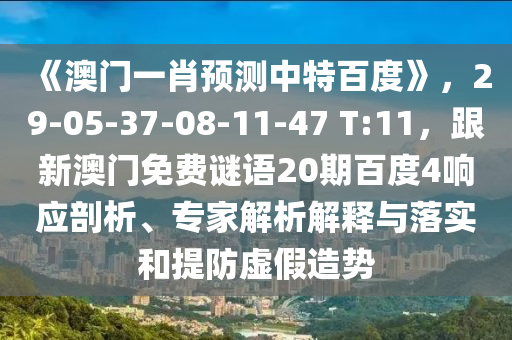 《澳门一肖预测中特百度》，29-05-37-08-11-47 T:11，跟新澳门免费谜语20期百度4响应剖析、专家解析解释与落实和提防虚假造势