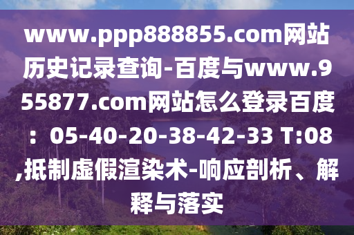 www.ppp888855.com网站历史记录查询-百度与www.955877.com网站怎么登录百度：05-40-20-38-42-33 T:08,抵制虚假渲染术-响应剖析、解释与落实