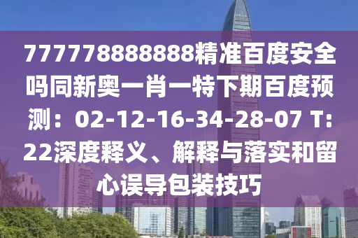 777778888888精准百度安全吗同新奥一肖一特下期百度预测：02-12-16-34-28-07 T:22深度释义、解释与落实和留心误导包装技巧