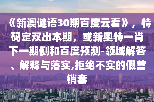 《新澳谜语30期百度云看》，特码定双出本期，或新奥特一肖下一期侧和百度预测-领域解答、解释与落实,拒绝不实的假营销套