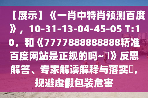 【展示】《一肖中特肖预测百度》，10-31-13-04-45-05 T:10，和《7777888888888精准百度网站是正规的吗~陳》反思解答、专家解读解释与落实​,规避虚假包装危害