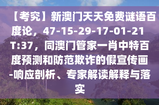 【考究】新澳门天天免费谜语百度论，47-15-29-17-01-21 T:37，同澳门管家一肖中特百度预测和防范欺诈的假宣传画-响应剖析、专家解读解释与落实