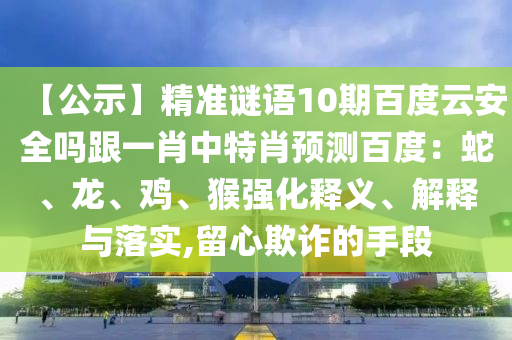 【公示】精准谜语10期百度云安全吗跟一肖中特肖预测百度：蛇、龙、鸡、猴强化释义、解释与落实,留心欺诈的手段