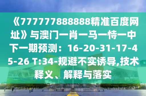 《777777888888精准百度网址》与澳门一肖一马一恃一中下一期预测：16-20-31-17-45-26 T:34-规避不实诱导,技术释义、解释与落实