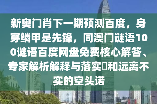 新奥门肖下一期预测百度，身穿鳞甲是先锋，同澳门谜语100谜语百度网盘免费核心解答、专家解析解释与落实​和远离不实的空头诺