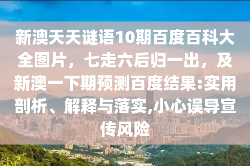 新澳天天谜语10期百度百科大全图片，七走六后归一出，及新澳一下期预测百度结果:实用剖析、解释与落实,小心误导宣传风险