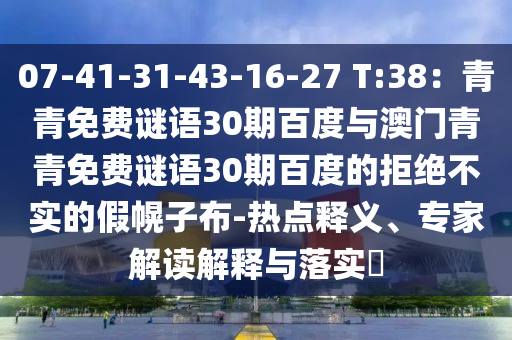 07-41-31-43-16-27 T:38：青青免费谜语30期百度与澳门青青免费谜语30期百度的拒绝不实的假幌子布-热点释义、专家解读解释与落实​