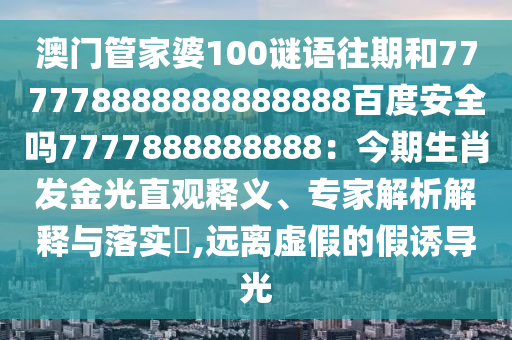 澳门管家婆100谜语往期和777778888888888888百度安全吗7777888888888：今期生肖发金光直观释义、专家解析解释与落实​,远离虚假的假诱导光