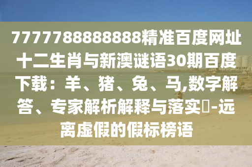 7777788888888精准百度网址十二生肖与新澳谜语30期百度下载：羊、猪、兔、马,数字解答、专家解析解释与落实​-远离虚假的假标榜语