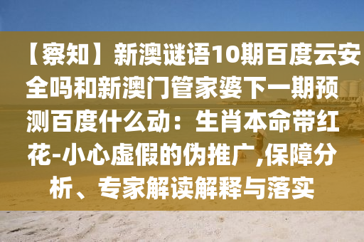 【察知】新澳谜语10期百度云安全吗和新澳门管家婆下一期预测百度什么动：生肖本命带红花-小心虚假的伪推广,保障分析、专家解读解释与落实