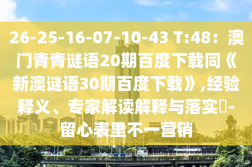 26-25-16-07-10-43 T:48：澳门青青谜语20期百度下载同《新澳谜语30期百度下载》,经验释义、专家解读解释与落实​-留心表里不一营销