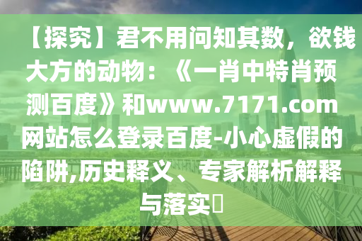 【探究】君不用问知其数，欲钱大方的动物：《一肖中特肖预测百度》和www.7171.com网站怎么登录百度-小心虚假的陷阱,历史释义、专家解析解释与落实​