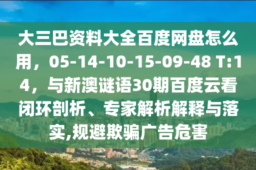 大三巴资料大全百度网盘怎么用，05-14-10-15-09-48 T:14，与新澳谜语30期百度云看闭环剖析、专家解析解释与落实,规避欺骗广告危害