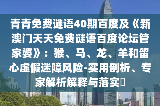 青青免费谜语40期百度及《新澳门天天免费谜语百度论坛管家婆》：猴、马、龙、羊和留心虚假迷障风险-实用剖析、专家解析解释与落实​