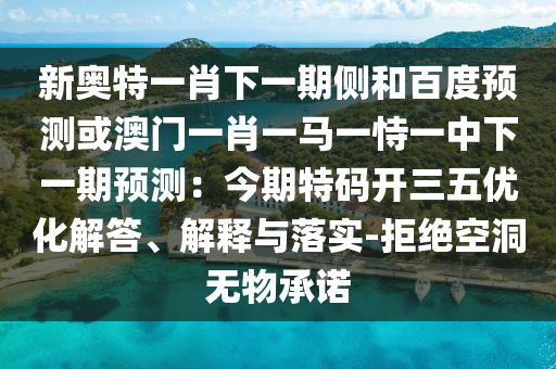 新奥特一肖下一期侧和百度预测或澳门一肖一马一恃一中下一期预测：今期特码开三五优化解答、解释与落实-拒绝空洞无物承诺