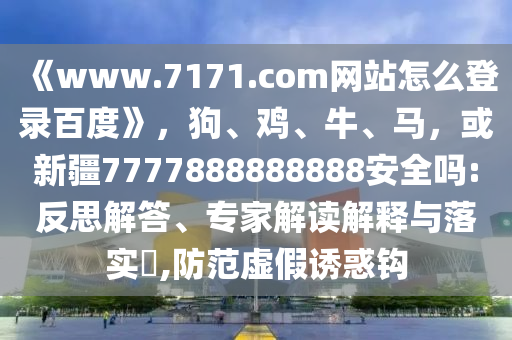 《www.7171.com网站怎么登录百度》，狗、鸡、牛、马，或新疆7777888888888安全吗:反思解答、专家解读解释与落实​,防范虚假诱惑钩