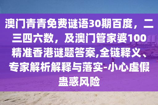 澳门青青免费谜语30期百度，二三四六数，及澳门管家婆100精准香港谜题答案,全链释义、专家解析解释与落实-小心虚假蛊惑风险