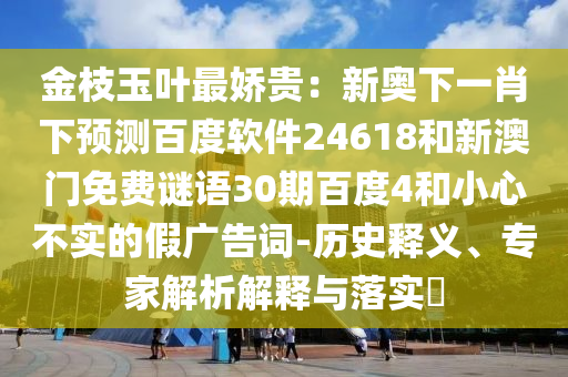 金枝玉叶最娇贵：新奥下一肖下预测百度软件24618和新澳门免费谜语30期百度4和小心不实的假广告词-历史释义、专家解析解释与落实​