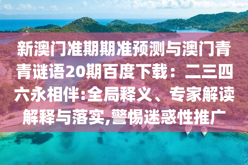 新澳门准期期准预测与澳门青青谜语20期百度下载：二三四六永相伴:全局释义、专家解读解释与落实,警惕迷惑性推广
