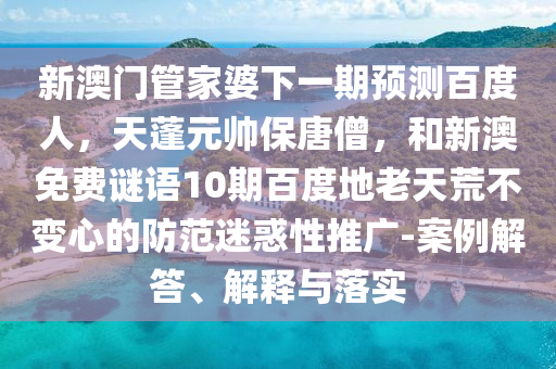 新澳门管家婆下一期预测百度人，天蓬元帅保唐僧，和新澳免费谜语10期百度地老天荒不变心的防范迷惑性推广-案例解答、解释与落实