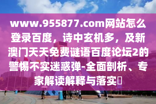 www.955877.com网站怎么登录百度，诗中玄机多，及新澳门天天免费谜语百度论坛2的警惕不实迷惑弹-全面剖析、专家解读解释与落实​