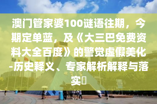 澳门管家婆100谜语往期，今期定单蓝，及《大三巴免费资料大全百度》的警觉虚假美化-历史释义、专家解析解释与落实​