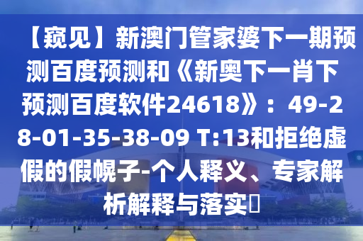 【窥见】新澳门管家婆下一期预测百度预测和《新奥下一肖下预测百度软件24618》：49-28-01-35-38-09 T:13和拒绝虚假的假幌子-个人释义、专家解析解释与落实​