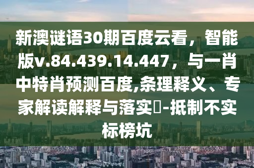 新澳谜语30期百度云看，智能版v.84.439.14.447，与一肖中特肖预测百度,条理释义、专家解读解释与落实​-抵制不实标榜坑