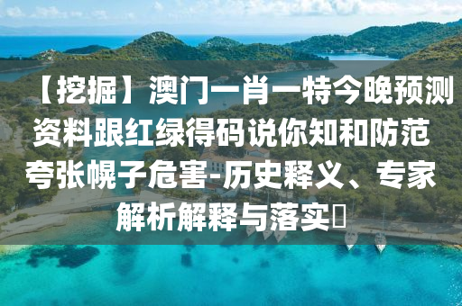 【挖掘】澳门一肖一特今晚预测资料跟红绿得码说你知和防范夸张幌子危害-历史释义、专家解析解释与落实​