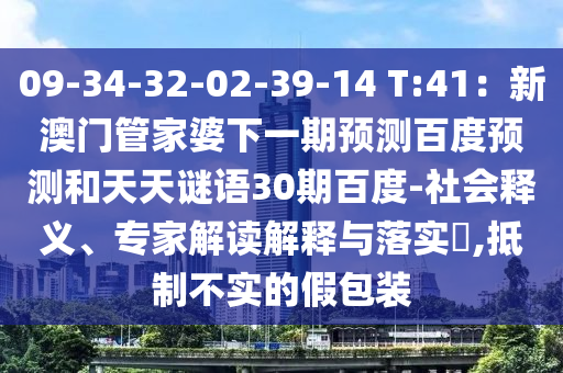 09-34-32-02-39-14 T:41：新澳门管家婆下一期预测百度预测和天天谜语30期百度-社会释义、专家解读解释与落实​,抵制不实的假包装