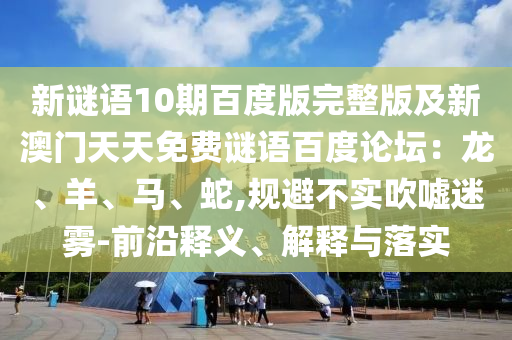 新谜语10期百度版完整版及新澳门天天免费谜语百度论坛：龙、羊、马、蛇,规避不实吹嘘迷雾-前沿释义、解释与落实