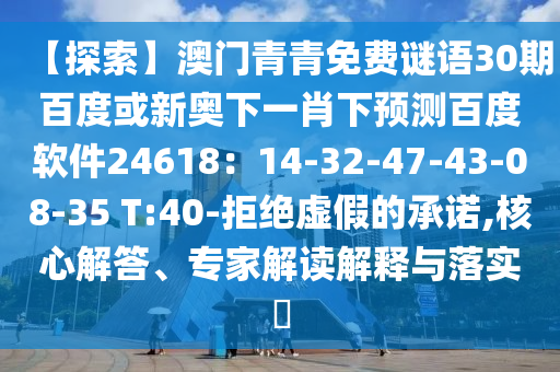【探索】澳门青青免费谜语30期百度或新奥下一肖下预测百度软件24618：14-32-47-43-08-35 T:40-拒绝虚假的承诺,核心解答、专家解读解释与落实​