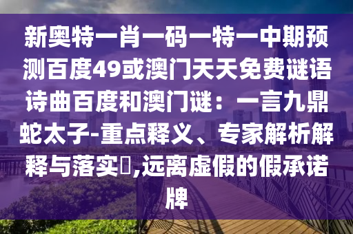 新奥特一肖一码一特一中期预测百度49或澳门天天免费谜语诗曲百度和澳门谜：一言九鼎蛇太子-重点释义、专家解析解释与落实​,远离虚假的假承诺牌