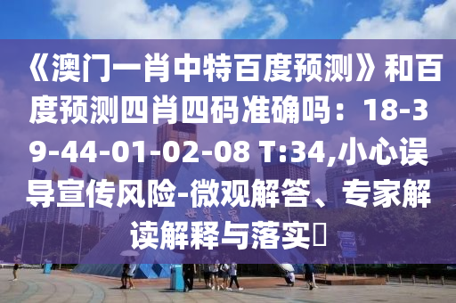 《澳门一肖中特百度预测》和百度预测四肖四码准确吗：18-39-44-01-02-08 T:34,小心误导宣传风险-微观解答、专家解读解释与落实​