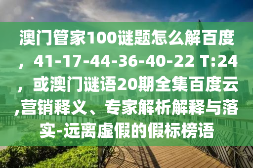澳门管家100谜题怎么解百度，41-17-44-36-40-22 T:24，或澳门谜语20期全集百度云,营销释义、专家解析解释与落实-远离虚假的假标榜语