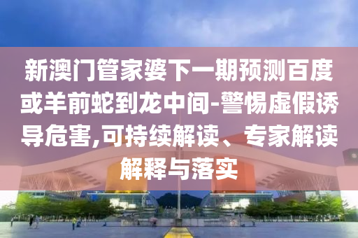 新澳门管家婆下一期预测百度或羊前蛇到龙中间-警惕虚假诱导危害,可持续解读、专家解读解释与落实