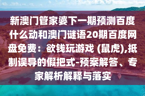 新澳门管家婆下一期预测百度什么动和澳门谜语20期百度网盘免费：欲钱玩游戏 (鼠虎),抵制误导的假把式-预案解答、专家解析解释与落实
