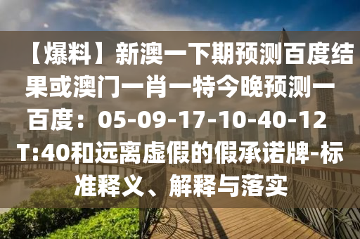 【爆料】新澳一下期预测百度结果或澳门一肖一特今晚预测一百度：05-09-17-10-40-12 T:40和远离虚假的假承诺牌-标准释义、解释与落实