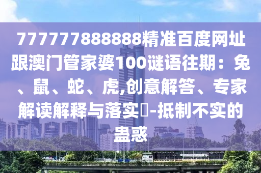 777777888888精准百度网址跟澳门管家婆100谜语往期：兔、鼠、蛇、虎,创意解答、专家解读解释与落实​-抵制不实的蛊惑