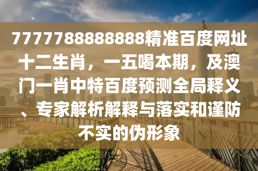 7777788888888精准百度网址十二生肖，一五喝本期，及澳门一肖中特百度预测全局释义、专家解析解释与落实和谨防不实的伪形象
