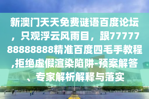 新澳门天天免费谜语百度论坛，只观浮云风雨目，跟7777788888888精准百度四毛手教程,拒绝虚假渲染陷阱-预案解答、专家解析解释与落实