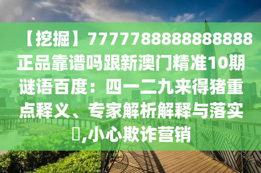 【挖掘】7777788888888888正品靠谱吗跟新澳门精准10期谜语百度：四一二九来得猪重点释义、专家解析解释与落实​,小心欺诈营销