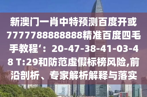 新澳门一肖中特预测百度开或7777788888888精准百度四毛手教程‘：20-47-38-41-03-48 T:29和防范虚假标榜风险,前沿剖析、专家解析解释与落实