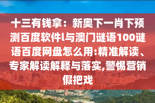 十三有钱拿：新奥下一肖下预测百度软件l与澳门谜语100谜语百度网盘怎么用:精准解读、专家解读解释与落实,警惕营销假把戏
