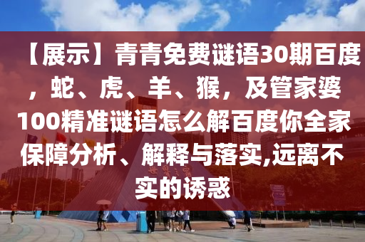 【展示】青青免费谜语30期百度，蛇、虎、羊、猴，及管家婆100精准谜语怎么解百度你全家保障分析、解释与落实,远离不实的诱惑
