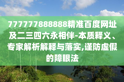 777777888888精准百度网址及二三四六永相伴-本质释义、专家解析解释与落实,谨防虚假的障眼法