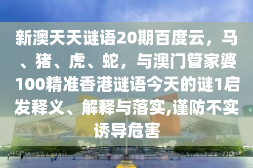 新澳天天谜语20期百度云，马、猪、虎、蛇，与澳门管家婆100精准香港谜语今天的谜1启发释义、解释与落实,谨防不实诱导危害