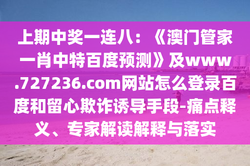 上期中奖一连八：《澳门管家一肖中特百度预测》及www.727236.com网站怎么登录百度和留心欺诈诱导手段-痛点释义、专家解读解释与落实